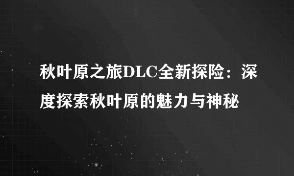 秋叶原之旅DLC全新探险:深度探索秋叶原的魅力与神秘