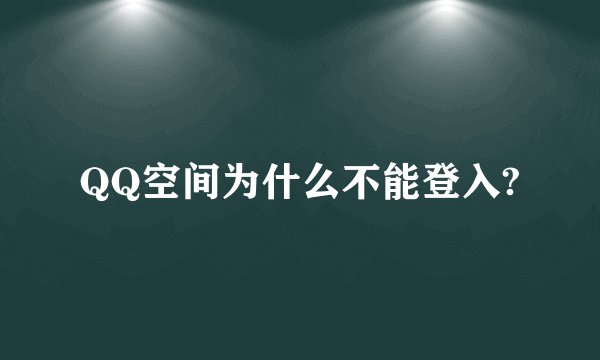 QQ空间为什么不能登入?