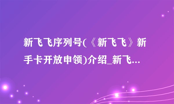 新飞飞序列号(《新飞飞》新手卡开放申领)介绍_新飞飞序列号(《新飞飞》新手卡开放申领)是什么