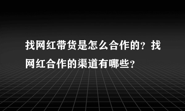 找网红带货是怎么合作的？找网红合作的渠道有哪些？