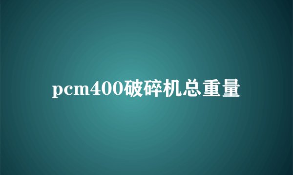 pcm400破碎机总重量