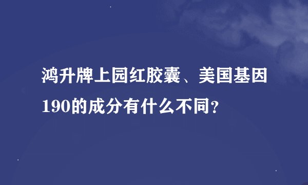 鸿升牌上园红胶囊、美国基因190的成分有什么不同？