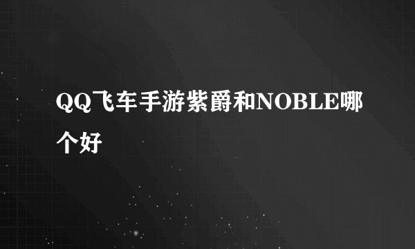 QQ飞车手游紫爵和NOBLE哪个好