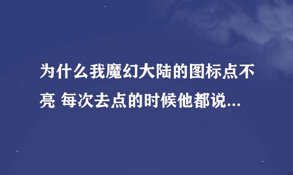 为什么我魔幻大陆的图标点不亮 每次去点的时候他都说人数太多,连续一个星期都是这样说?怎么办