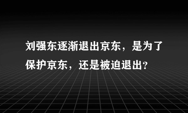 刘强东逐渐退出京东，是为了保护京东，还是被迫退出？