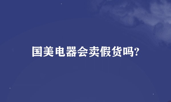 国美电器会卖假货吗?