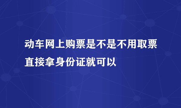 动车网上购票是不是不用取票直接拿身份证就可以