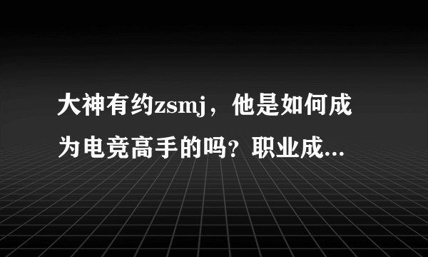 大神有约zsmj，他是如何成为电竞高手的吗？职业成长之路揭秘！