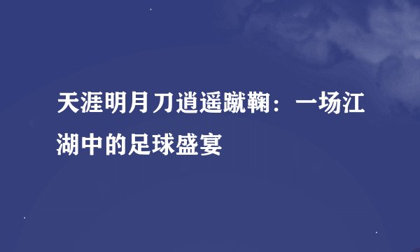 天涯明月刀逍遥蹴鞠：一场江湖中的足球盛宴