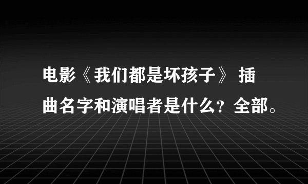 电影《我们都是坏孩子》 插曲名字和演唱者是什么？全部。