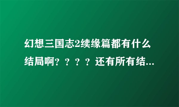 幻想三国志2续缘篇都有什么结局啊????还有所有结局的触发条件谁知道