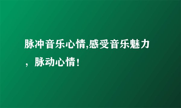 脉冲音乐心情,感受音乐魅力，脉动心情！