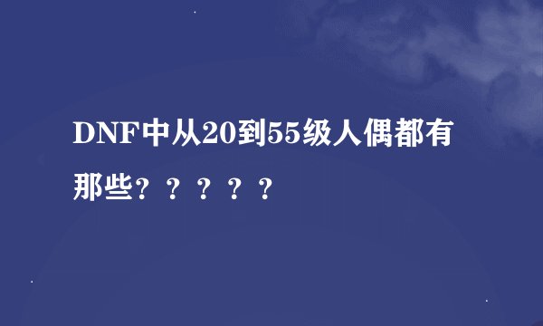DNF中从20到55级人偶都有那些?????