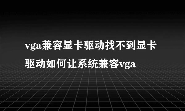 vga兼容显卡驱动找不到显卡驱动如何让系统兼容vga