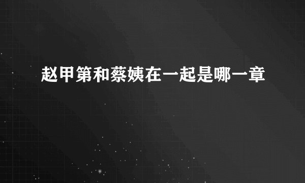 赵甲第和蔡姨在一起是哪一章