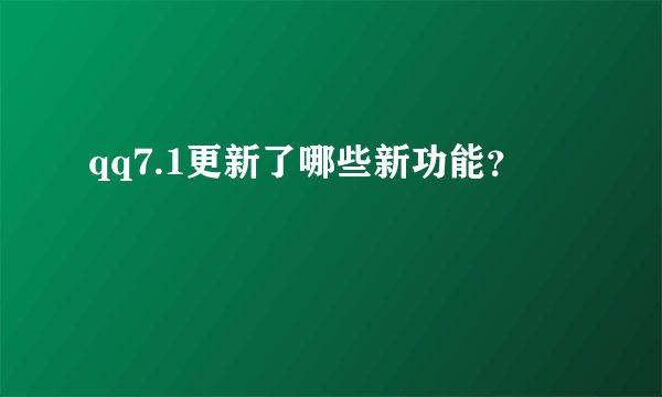 qq7.1更新了哪些新功能？