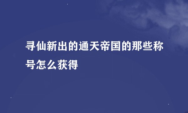 寻仙新出的通天帝国的那些称号怎么获得