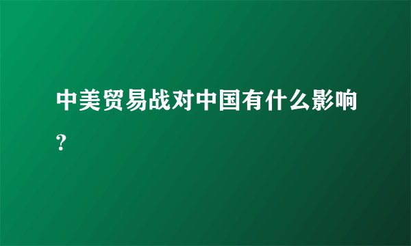 中美贸易战对中国有什么影响?