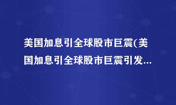 美国加息引全球股市巨震(美国加息引全球股市巨震引发股民关注)