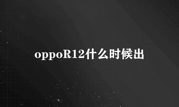 oppoR12什么时候出