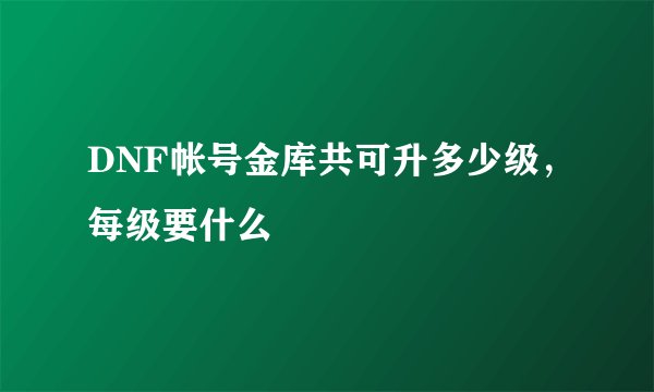 DNF帐号金库共可升多少级，每级要什么