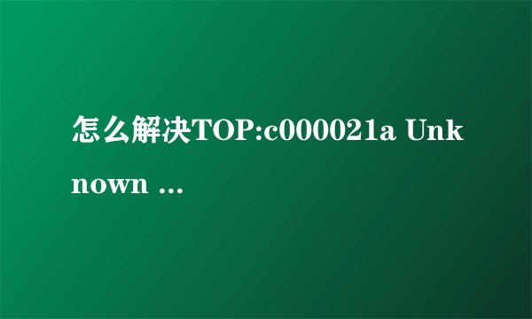 怎么解决TOP:c000021a Unknown Hard Error nknown Hard Error系统蓝屏