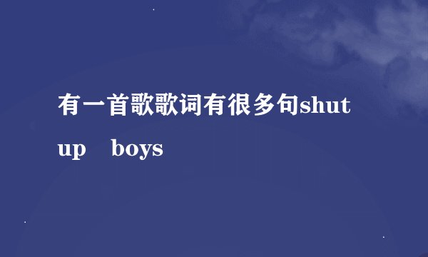 有一首歌歌词有很多句shut up boys