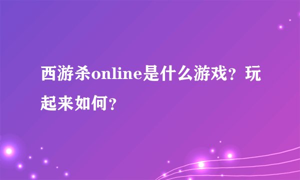 西游杀online是什么游戏？玩起来如何？