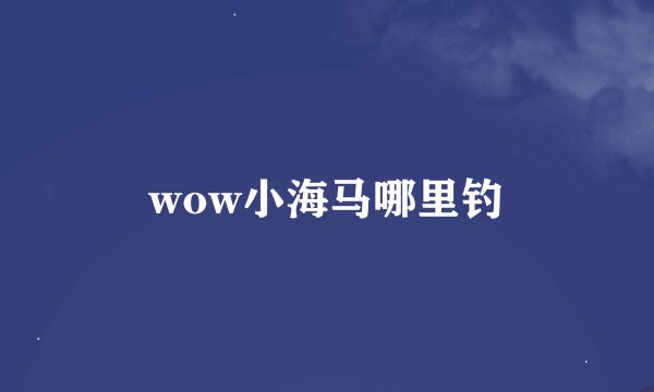 wow小海马哪里钓