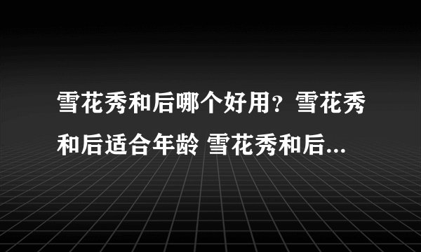 雪花秀和后哪个好用？雪花秀和后适合年龄 雪花秀和后是一个档次的吗
