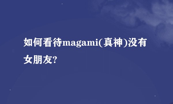 如何看待magami(真神)没有女朋友?