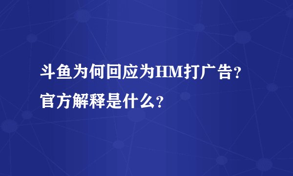 斗鱼为何回应为HM打广告？官方解释是什么？
