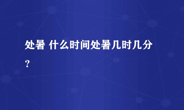 处暑 什么时间处暑几时几分？
