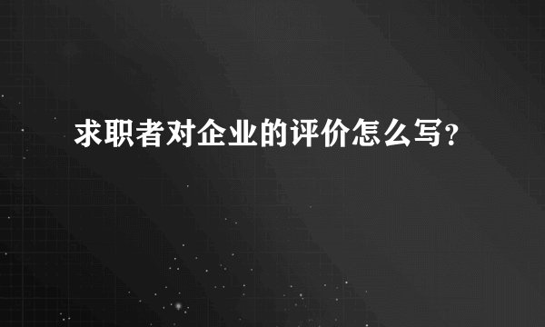 求职者对企业的评价怎么写？