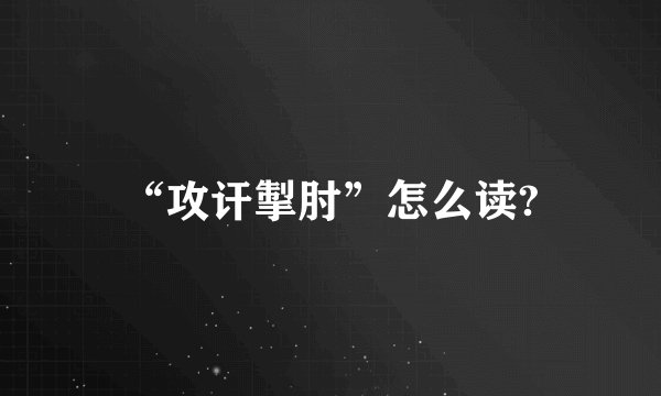“攻讦掣肘”怎么读?