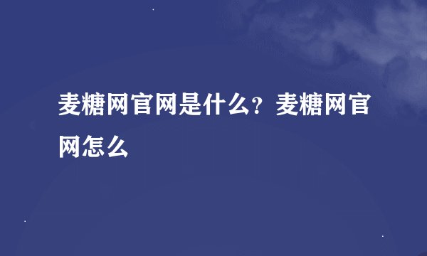麦糖网官网是什么？麦糖网官网怎么