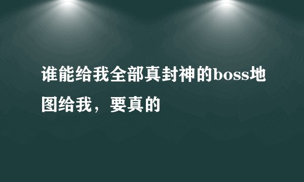 谁能给我全部真封神的boss地图给我，要真的