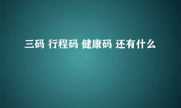 三码 行程码 健康码 还有什么