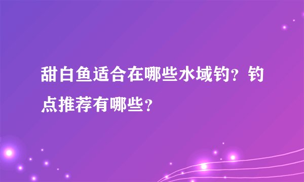 甜白鱼适合在哪些水域钓？钓点推荐有哪些？