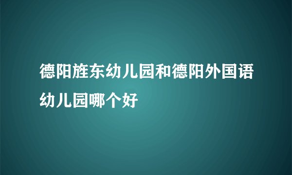 德阳旌东幼儿园和德阳外国语幼儿园哪个好