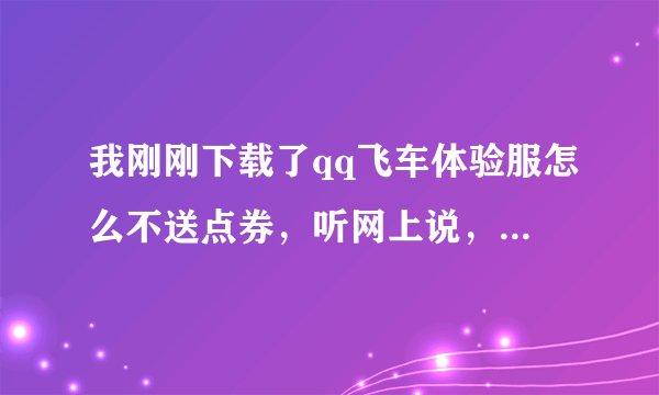 我刚刚下载了qq飞车体验服怎么不送点券,听网上说,刚进去送1w,而且我驾照都考了,怎么还是没有。