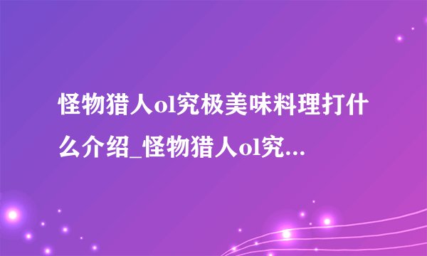 怪物猎人ol究极美味料理打什么介绍_怪物猎人ol究极美味料理打什么是什么