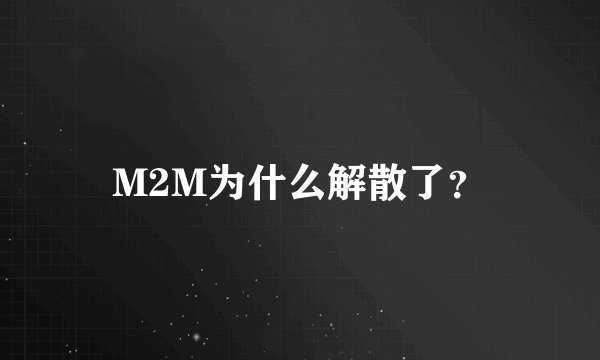 M2M为什么解散了？