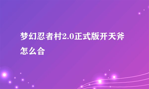 梦幻忍者村2.0正式版开天斧怎么合