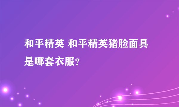 和平精英 和平精英猪脸面具是哪套衣服？
