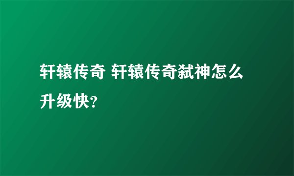 轩辕传奇 轩辕传奇弑神怎么升级快？
