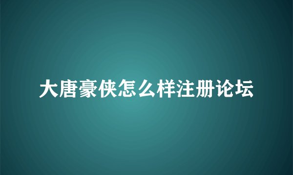 大唐豪侠怎么样注册论坛