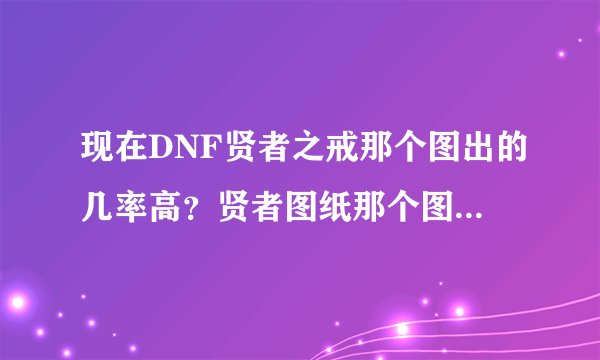 现在DNF贤者之戒那个图出的几率高？贤者图纸那个图出的几率高？