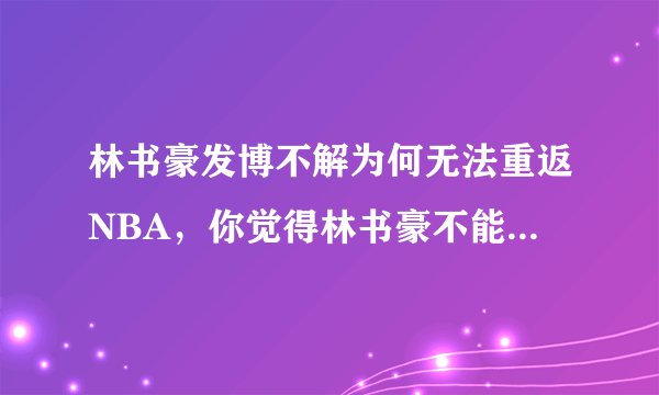 林书豪发博不解为何无法重返NBA,你觉得林书豪不能重返NBA的主要原因是什么?