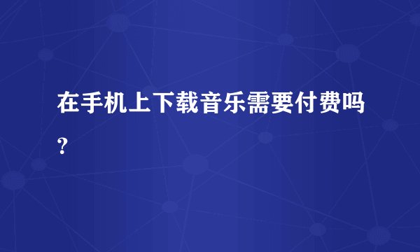 在手机上下载音乐需要付费吗？